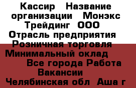 Кассир › Название организации ­ Монэкс Трейдинг, ООО › Отрасль предприятия ­ Розничная торговля › Минимальный оклад ­ 28 200 - Все города Работа » Вакансии   . Челябинская обл.,Аша г.